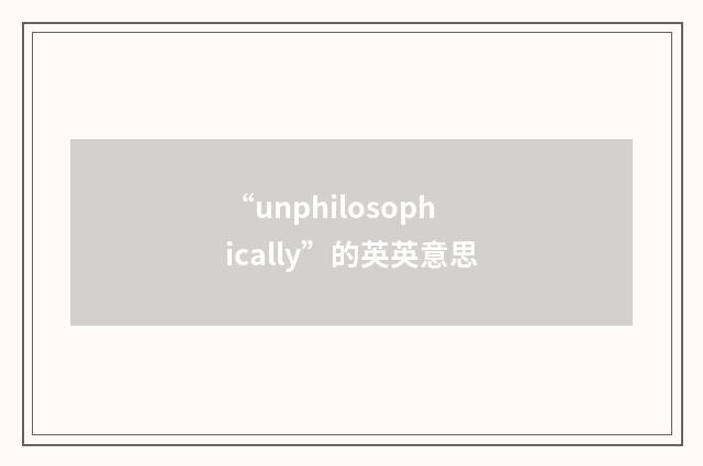 “unphilosophically”的英英意思
