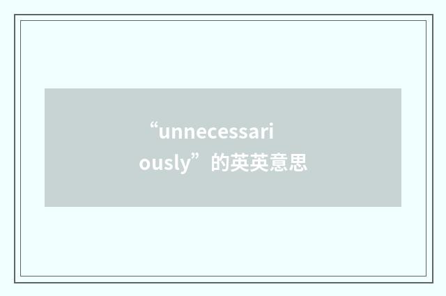 “unnecessariously”的英英意思