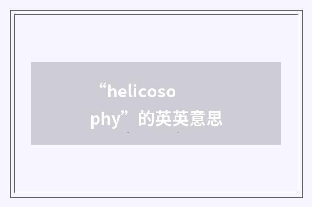 “helicosophy”的英英意思