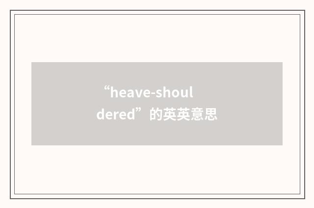 “heave-shouldered”的英英意思