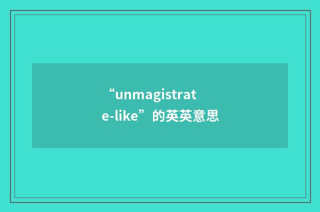 “unmagistrate-like”的英英意思