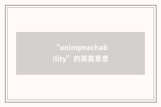 “unimpeachability”的英英意思