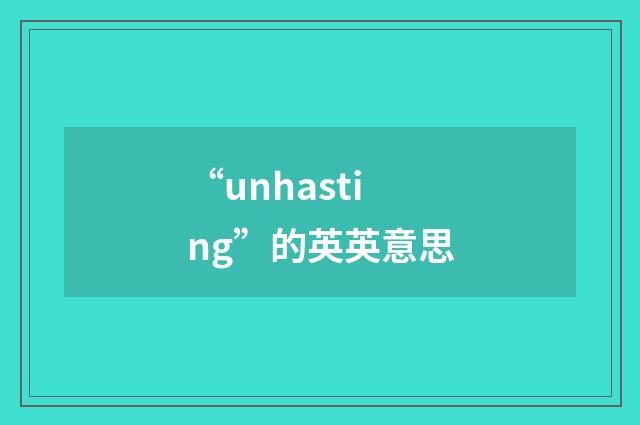 “unhasting”的英英意思