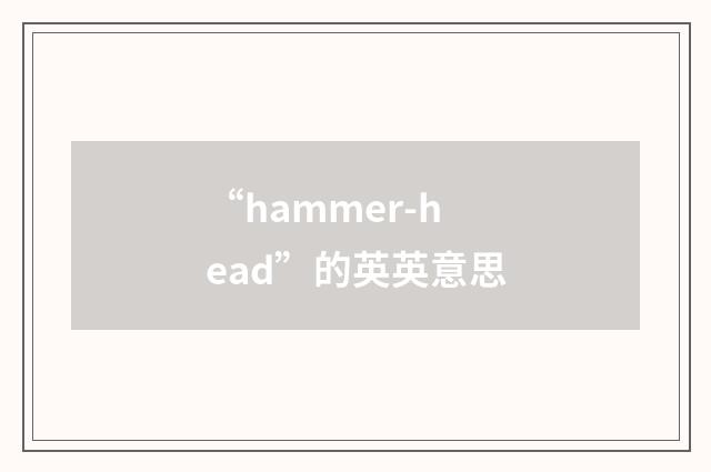 “hammer-head”的英英意思