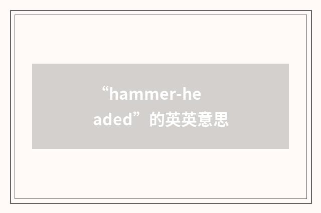 “hammer-headed”的英英意思