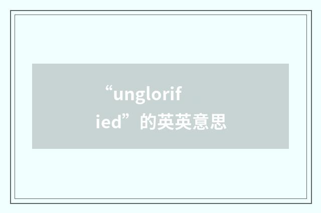 “unglorified”的英英意思
