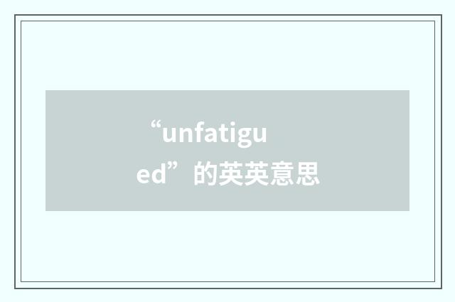 “unfatigued”的英英意思