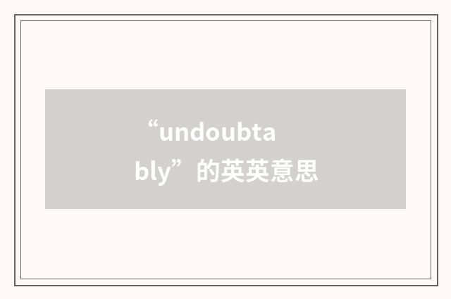 “undoubtably”的英英意思