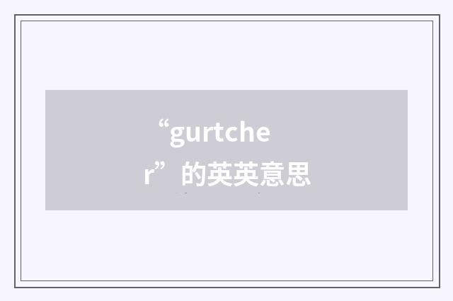 “gurtcher”的英英意思