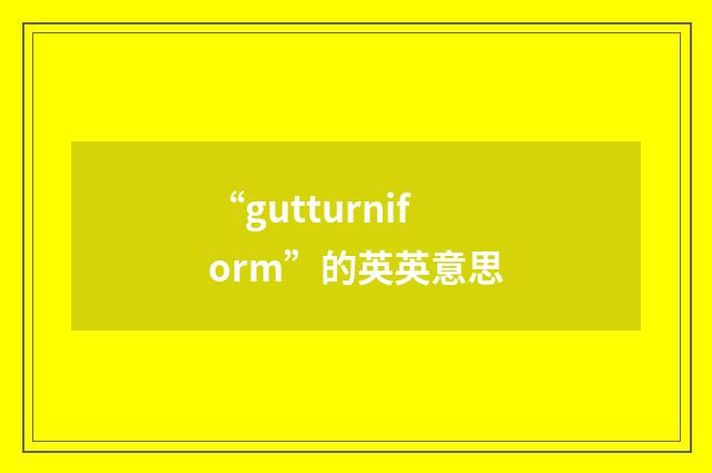 “gutturniform”的英英意思