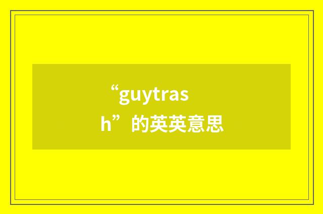 “guytrash”的英英意思
