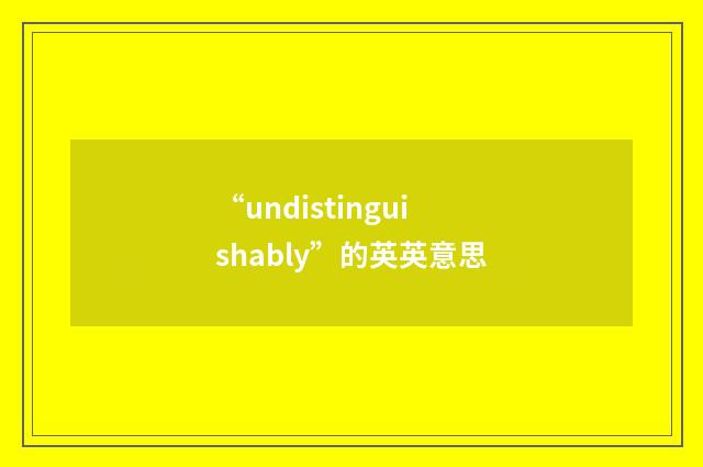 “undistinguishably”的英英意思