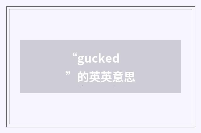 “gucked”的英英意思