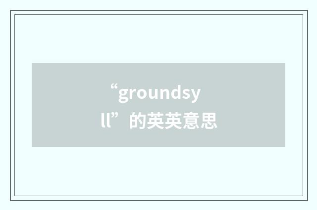 “groundsyll”的英英意思