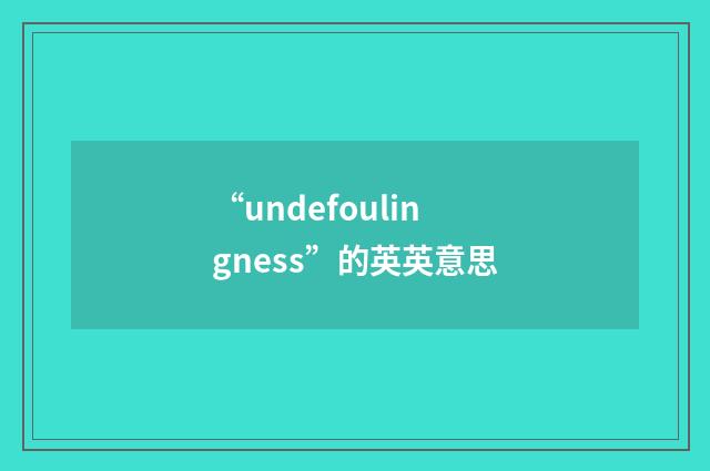 “undefoulingness”的英英意思