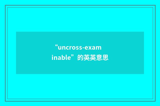 “uncross-examinable”的英英意思