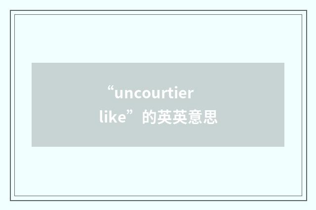 “uncourtierlike”的英英意思