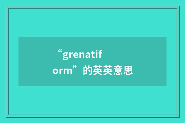 “grenatiform”的英英意思