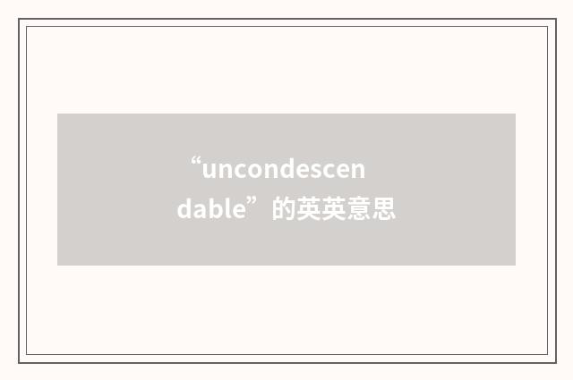 “uncondescendable”的英英意思