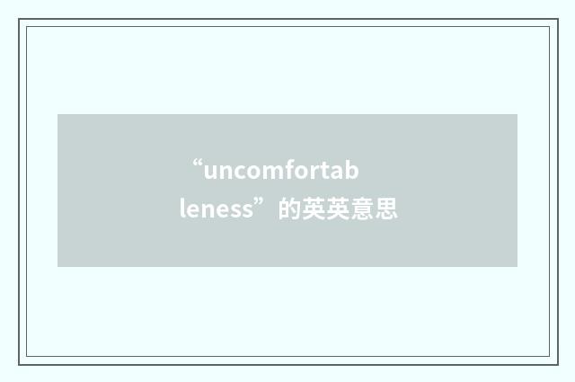 “uncomfortableness”的英英意思