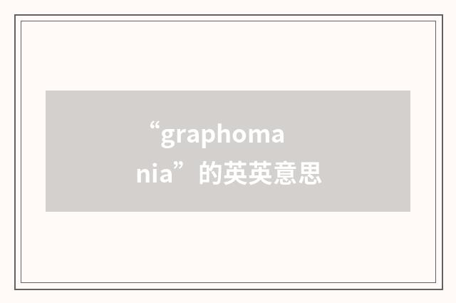 “graphomania”的英英意思