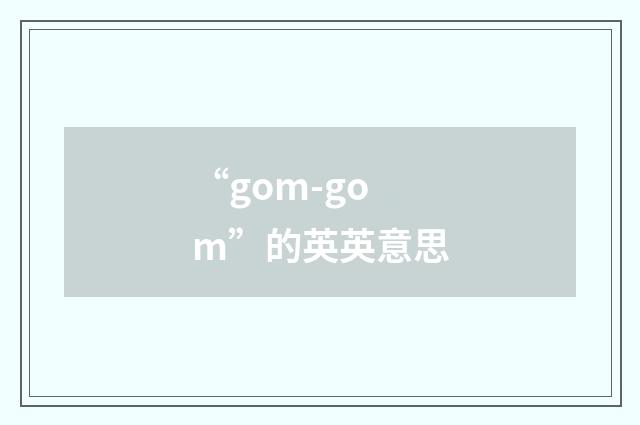 “gom-gom”的英英意思
