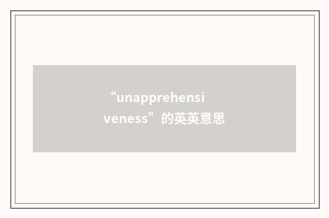 “unapprehensiveness”的英英意思