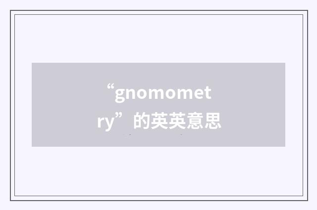 “gnomometry”的英英意思