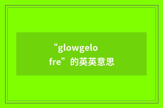 “glowgelofre”的英英意思