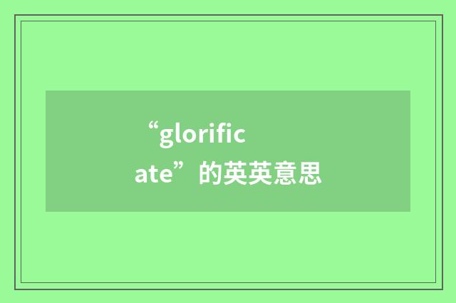 “glorificate”的英英意思
