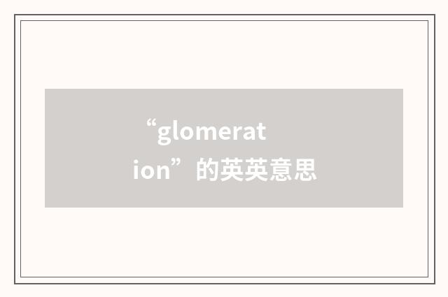 “glomeration”的英英意思