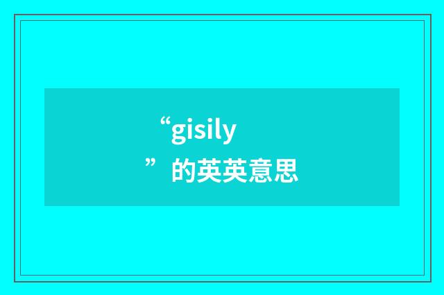 “gisily”的英英意思
