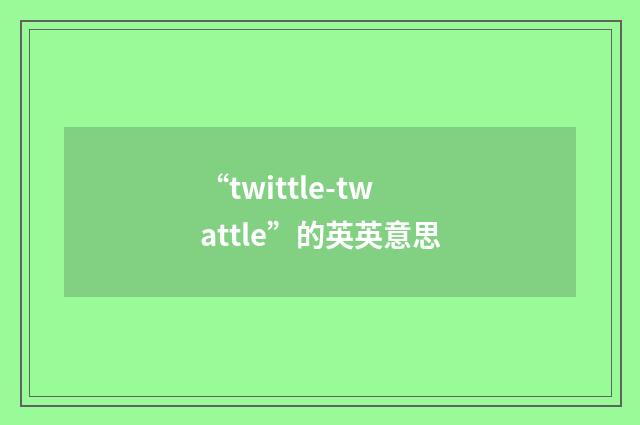 “twittle-twattle”的英英意思
