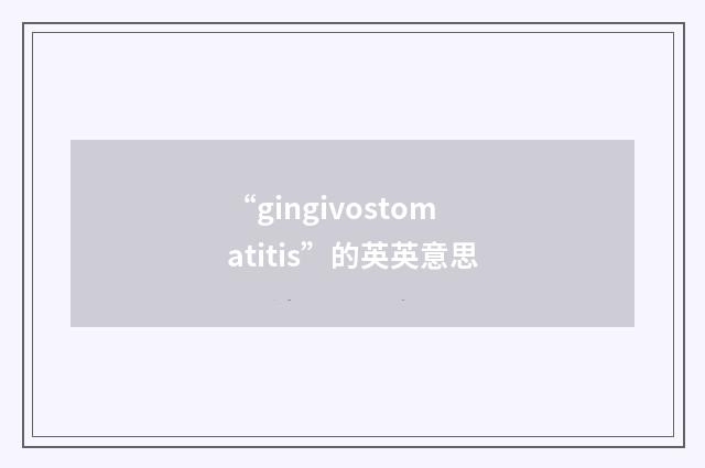 “gingivostomatitis”的英英意思