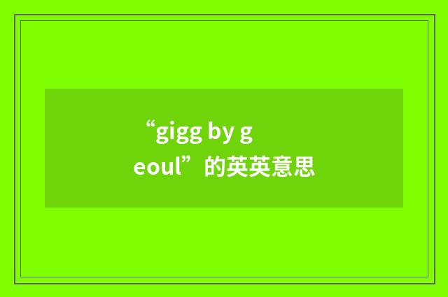 “gigg by geoul”的英英意思
