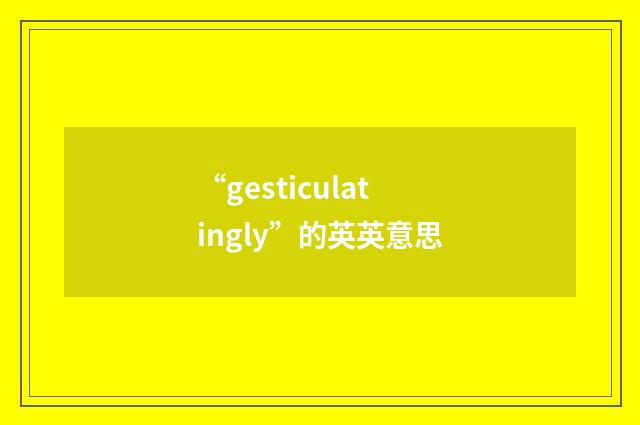 “gesticulatingly”的英英意思