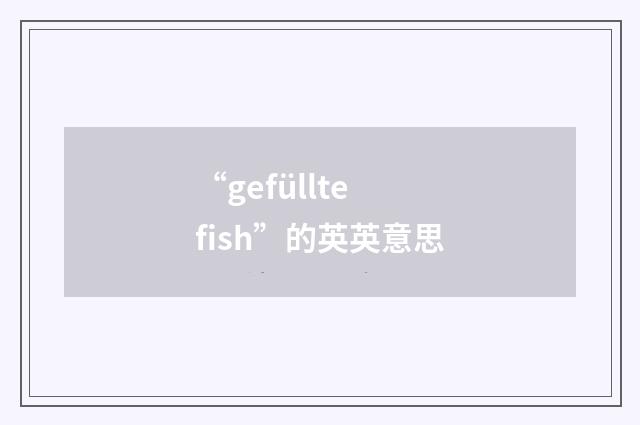 “gefüllte fish”的英英意思