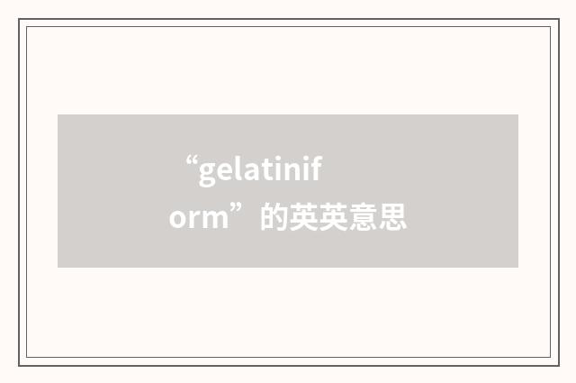 “gelatiniform”的英英意思
