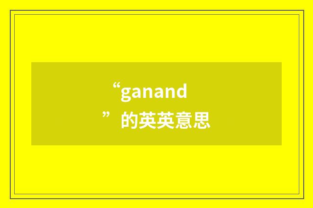 “ganand”的英英意思