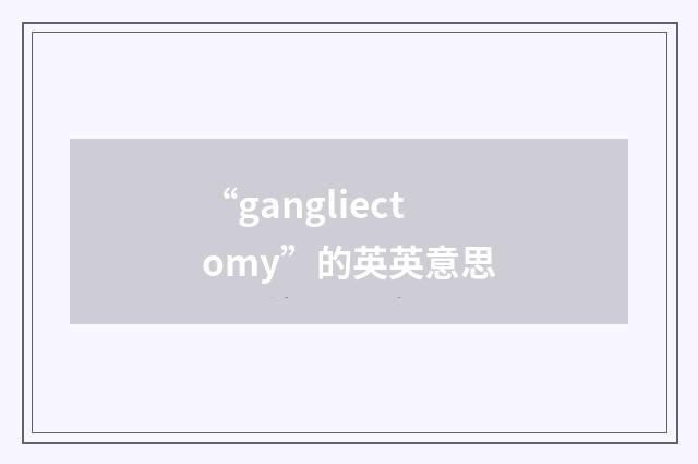 “gangliectomy”的英英意思