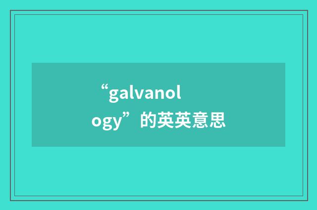 “galvanology”的英英意思
