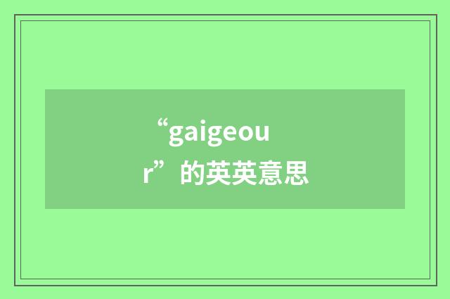 “gaigeour”的英英意思