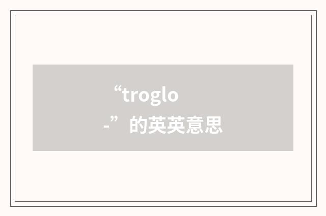 “troglo-”的英英意思