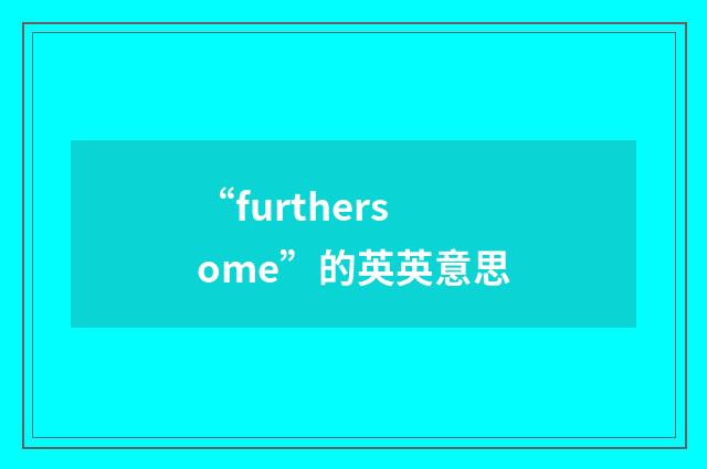 “furthersome”的英英意思