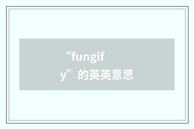 “fungify”的英英意思