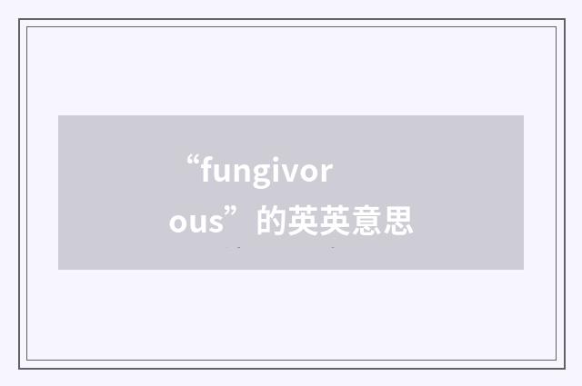 “fungivorous”的英英意思