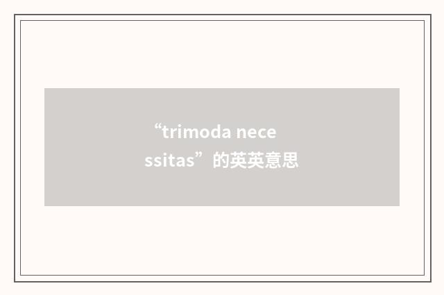 “trimoda necessitas”的英英意思