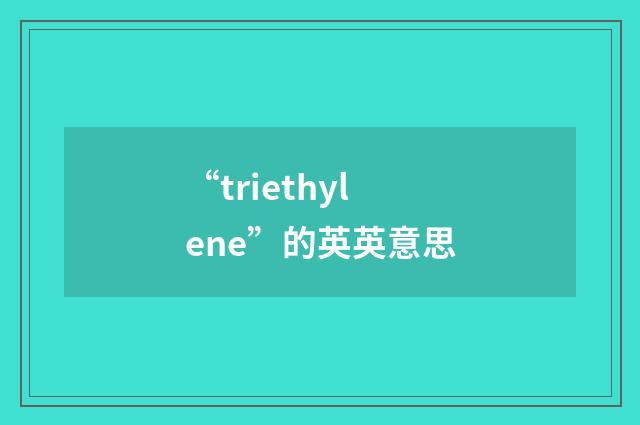 “triethylene”的英英意思