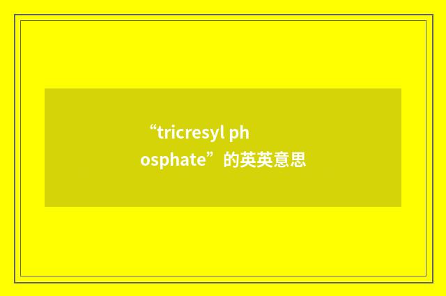 “tricresyl phosphate”的英英意思