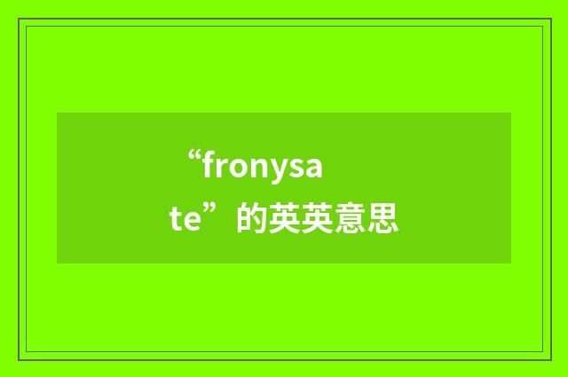 “fronysate”的英英意思